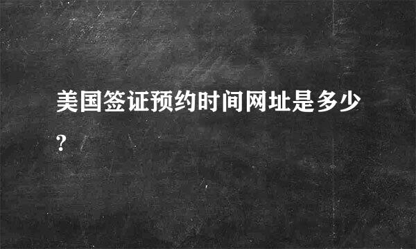 美国签证预约时间网址是多少?