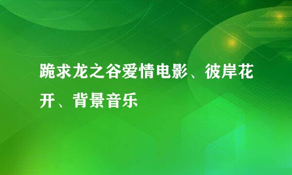 跪求龙之谷爱情电影、彼岸花开、背景音乐