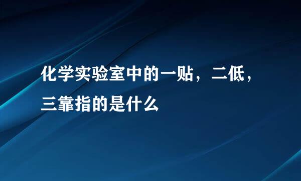 化学实验室中的一贴，二低，三靠指的是什么