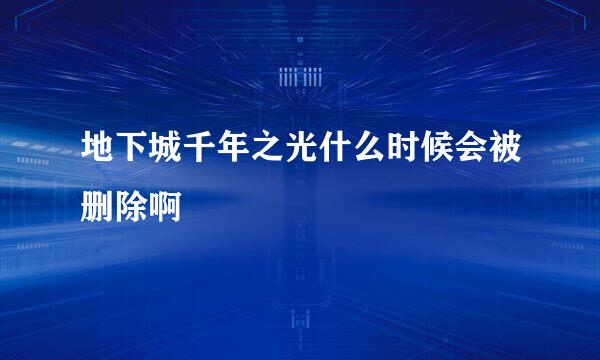 地下城千年之光什么时候会被删除啊