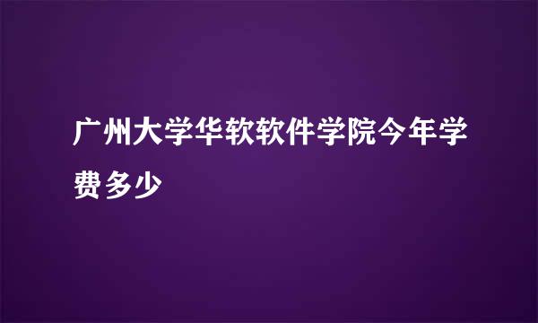 广州大学华软软件学院今年学费多少