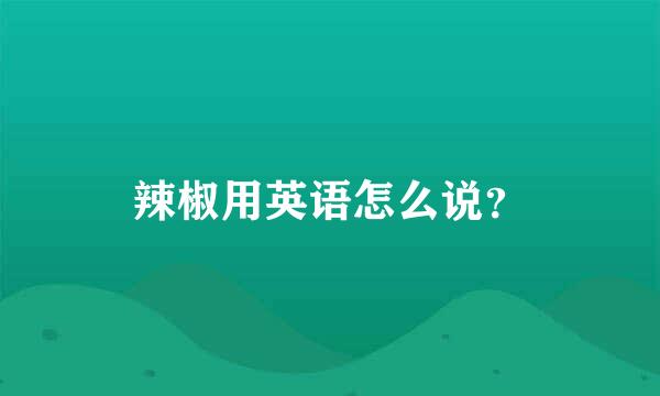 辣椒用英语怎么说？