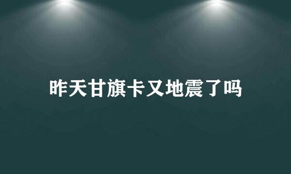 昨天甘旗卡又地震了吗