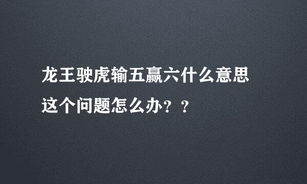 龙王驶虎输五赢六什么意思 这个问题怎么办？？