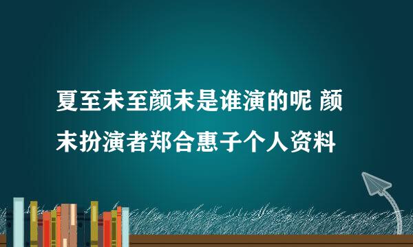 夏至未至颜末是谁演的呢 颜末扮演者郑合惠子个人资料