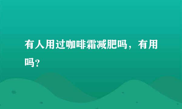 有人用过咖啡霜减肥吗，有用吗？