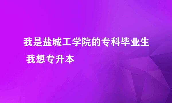 我是盐城工学院的专科毕业生 我想专升本