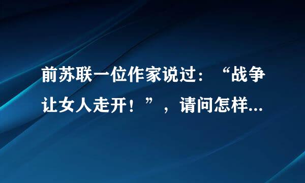 前苏联一位作家说过：“战争让女人走开！”，请问怎样才能深刻理解这句话的含义呢？