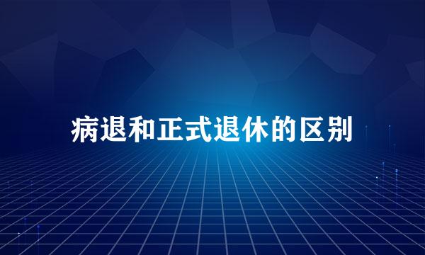 病退和正式退休的区别