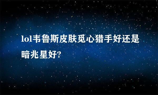 lol韦鲁斯皮肤觅心猎手好还是暗兆星好?