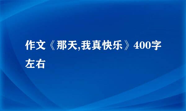 作文《那天,我真快乐》400字左右