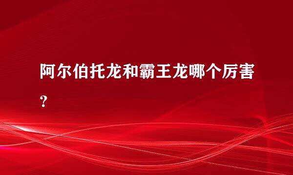 阿尔伯托龙和霸王龙哪个厉害？