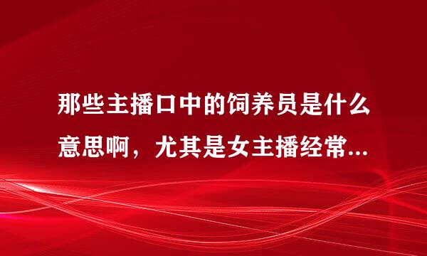 那些主播口中的饲养员是什么意思啊，尤其是女主播经常提到，是她们的男朋友的意思吗