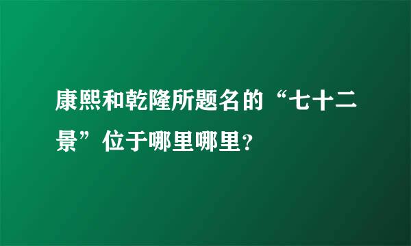 康熙和乾隆所题名的“七十二景”位于哪里哪里？