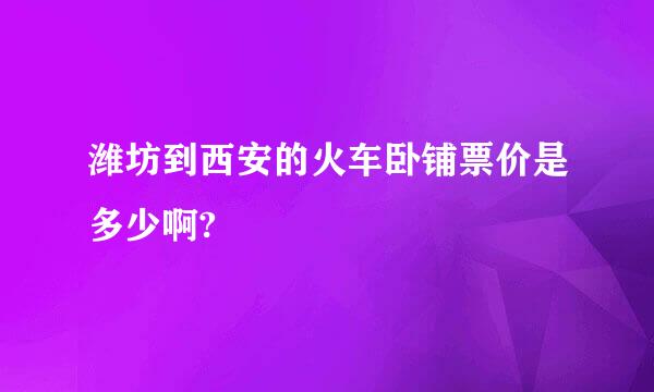 潍坊到西安的火车卧铺票价是多少啊?