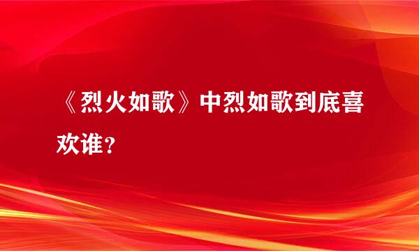 《烈火如歌》中烈如歌到底喜欢谁？