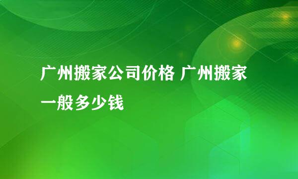 广州搬家公司价格 广州搬家一般多少钱