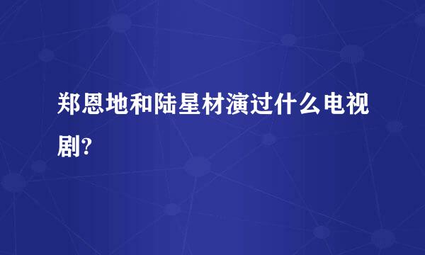 郑恩地和陆星材演过什么电视剧?