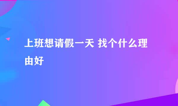 上班想请假一天 找个什么理由好