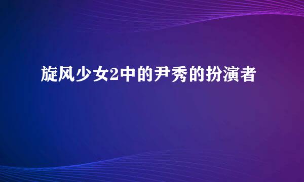 旋风少女2中的尹秀的扮演者