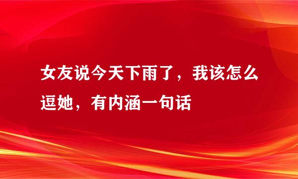 女友说今天下雨了，我该怎么逗她，有内涵一句话