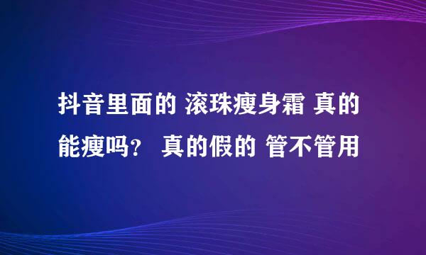 抖音里面的 滚珠瘦身霜 真的能瘦吗？ 真的假的 管不管用