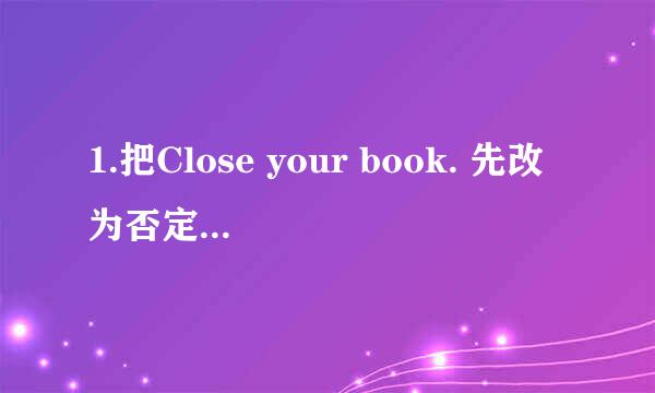 1.把Close your book. 先改为否定句，再把Close your book.改为否定句，句意不变。