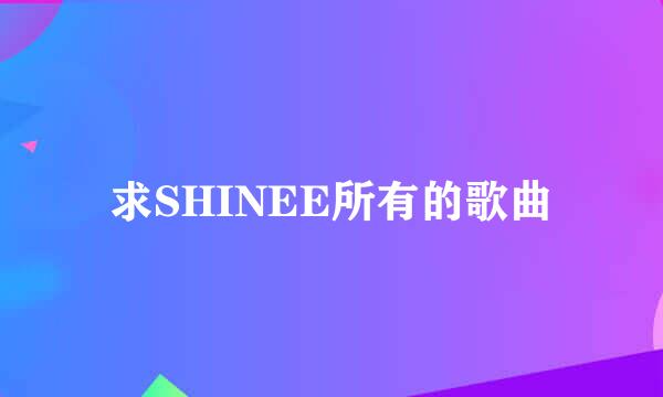 求SHINEE所有的歌曲