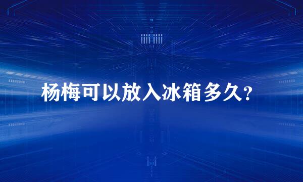 杨梅可以放入冰箱多久？