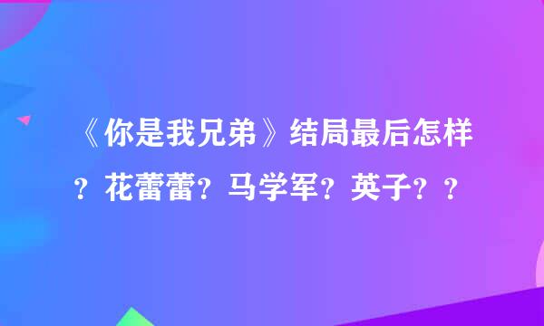 《你是我兄弟》结局最后怎样？花蕾蕾？马学军？英子？？