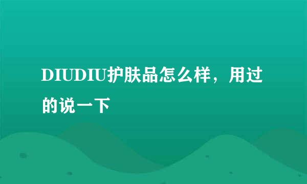 DIUDIU护肤品怎么样，用过的说一下