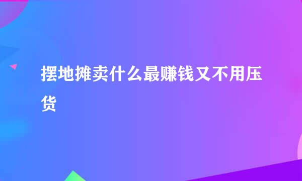 摆地摊卖什么最赚钱又不用压货