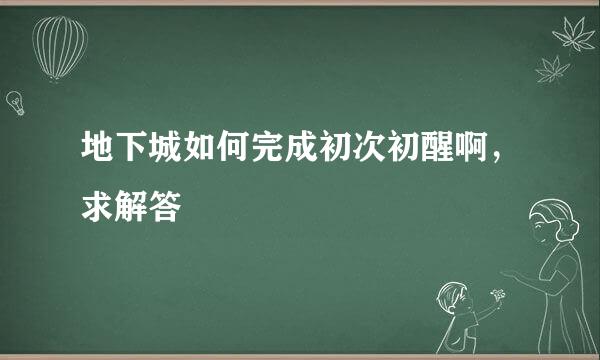 地下城如何完成初次初醒啊，求解答