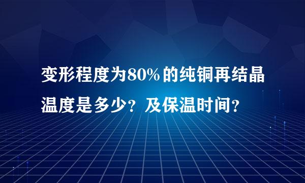 变形程度为80%的纯铜再结晶温度是多少？及保温时间？