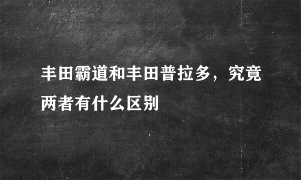 丰田霸道和丰田普拉多，究竟两者有什么区别