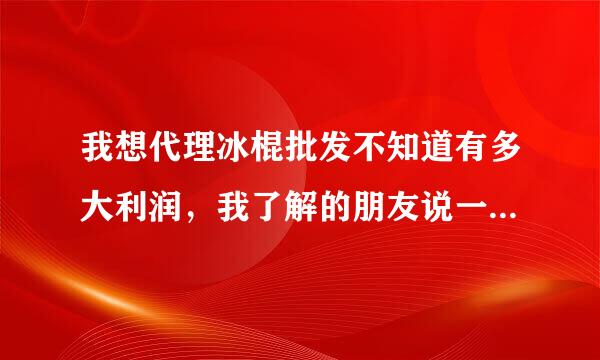 我想代理冰棍批发不知道有多大利润，我了解的朋友说一下，谢谢了