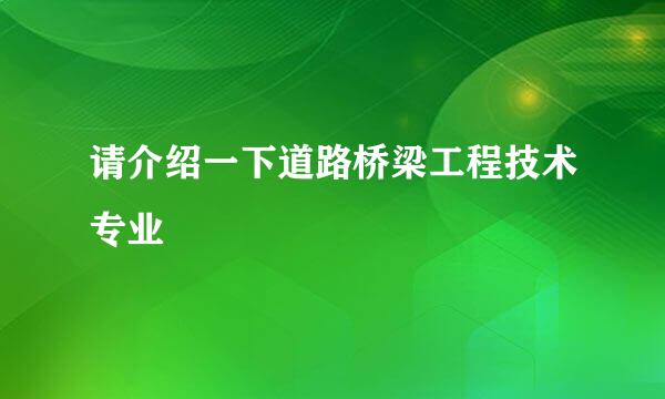 请介绍一下道路桥梁工程技术专业