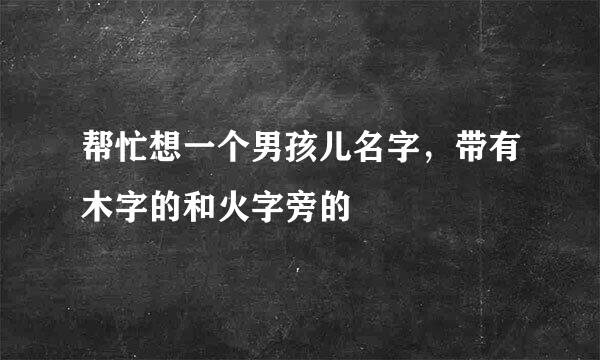 帮忙想一个男孩儿名字，带有木字的和火字旁的