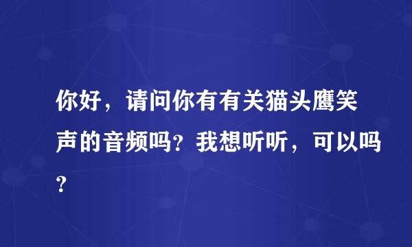 你好，请问你有有关猫头鹰笑声的音频吗？我想听听，可以吗？