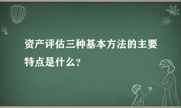 资产评估三种基本方法的主要特点是什么？