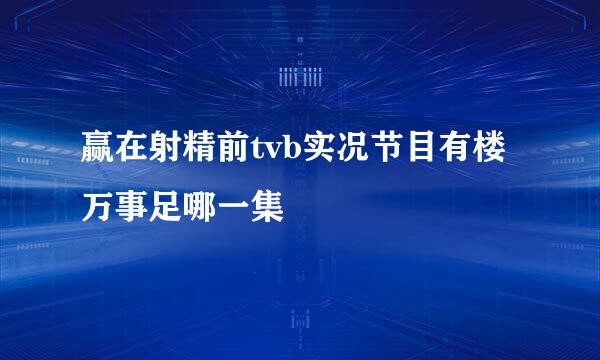 赢在射精前tvb实况节目有楼万事足哪一集