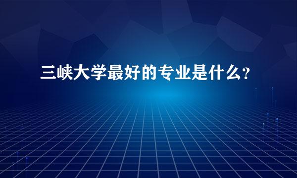 三峡大学最好的专业是什么？