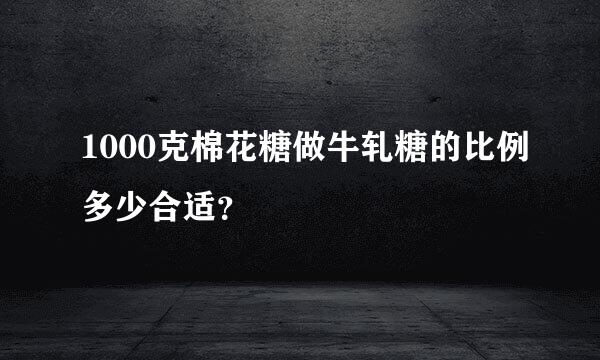 1000克棉花糖做牛轧糖的比例多少合适？