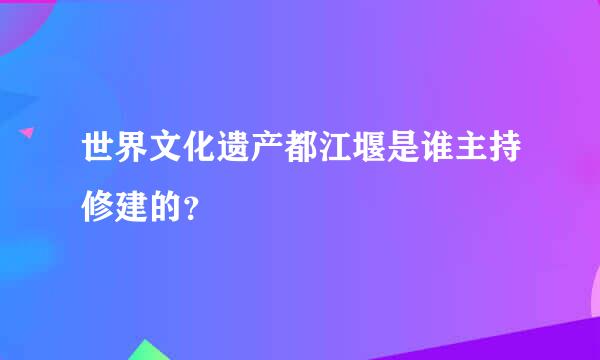 世界文化遗产都江堰是谁主持修建的？