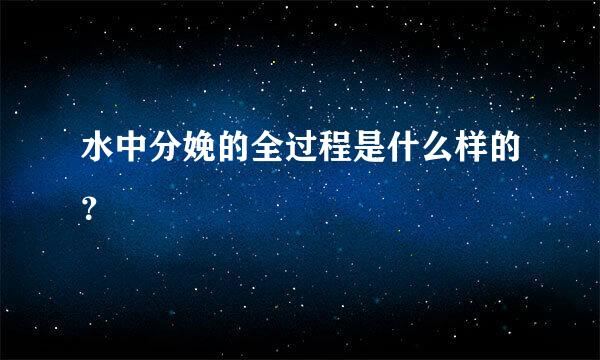 水中分娩的全过程是什么样的？