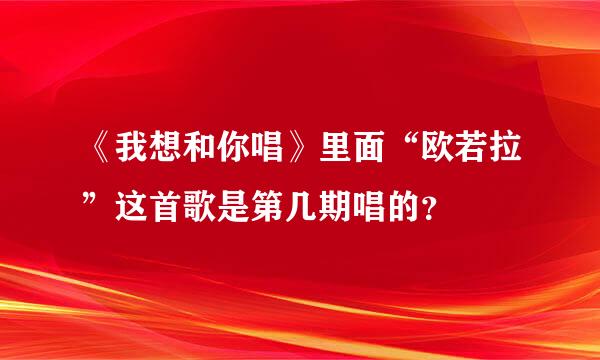 《我想和你唱》里面“欧若拉”这首歌是第几期唱的？