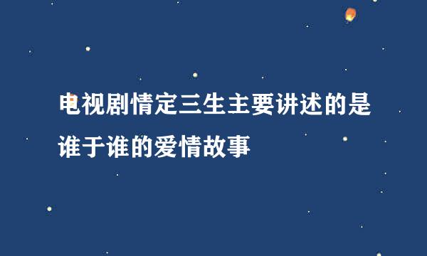 电视剧情定三生主要讲述的是谁于谁的爱情故事