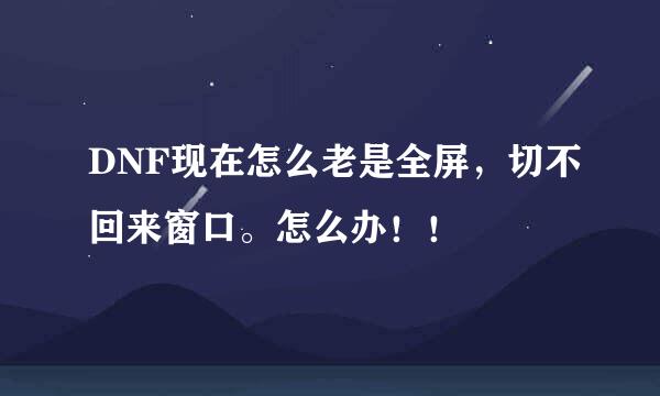 DNF现在怎么老是全屏，切不回来窗口。怎么办！！