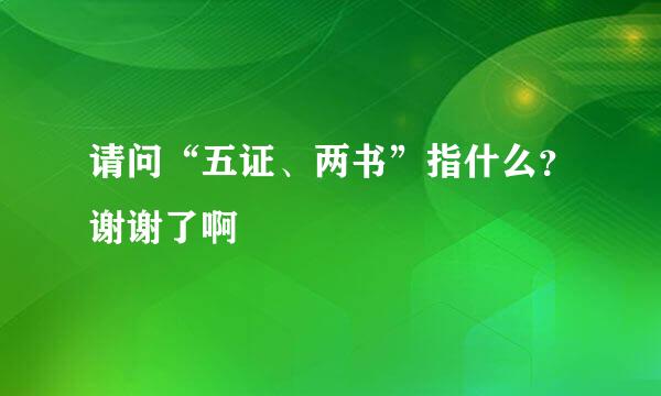 请问“五证、两书”指什么？谢谢了啊