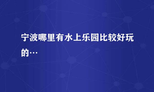 宁波哪里有水上乐园比较好玩的…